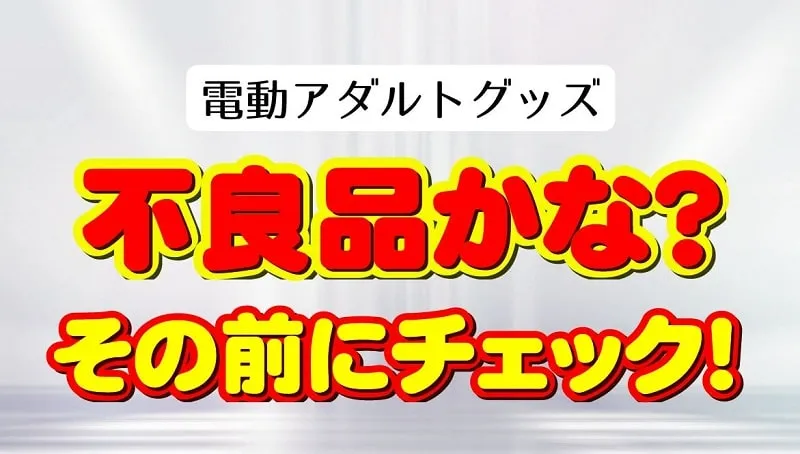 電動アダルトグッズ、不良品かな？その前にチェックしてね！大人のおもちゃの不良品発見方法。