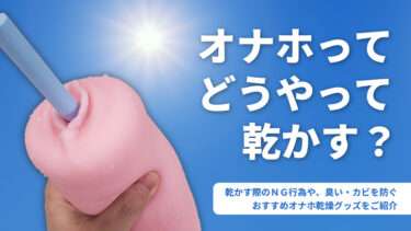 オナホってどうやって乾かす？オナホール乾燥方法。間違いやすいNG例と臭い・カビを防ぐ方法を徹底解説。